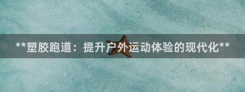 尊龙凯时百家乐手机下载：**塑胶跑道：提升户外运动体