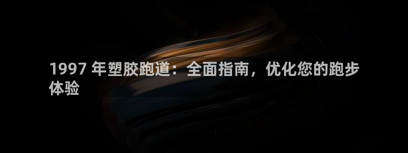 尊龙凯时网站网址：1997 年塑胶跑道：全面指南，优化您的跑步
体验