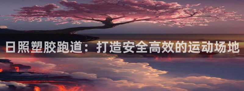 尊龙人生就是博网站：日照塑胶跑道：打造安全高效的运动场地
