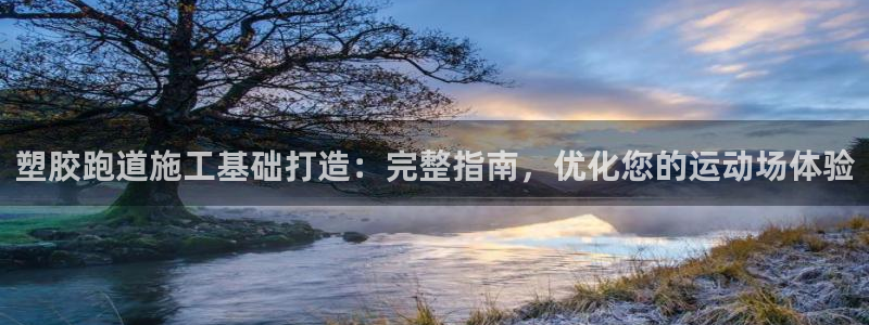 尊龙凯时ag旗舰：塑胶跑道施工基础打造：完整指南，优