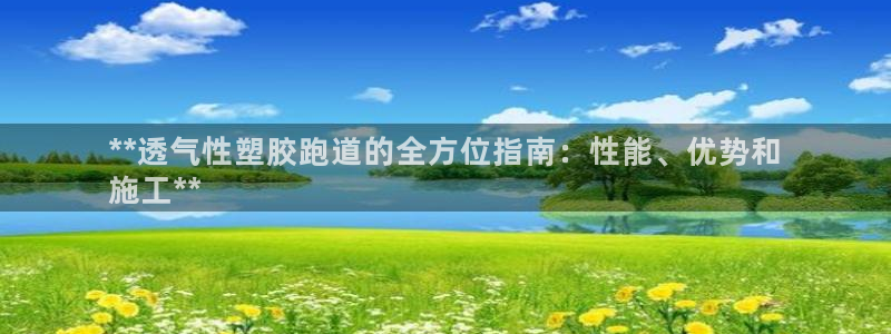 尊龙凯时存款多久到账：**透气性塑胶跑道的全方位指南：性能、优势和
施工**