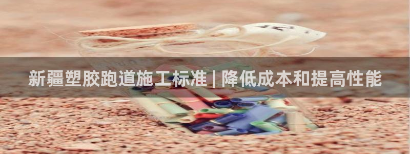 尊龙怎么没消息了：新疆塑胶跑道施工标准 | 降低成本和提高性能