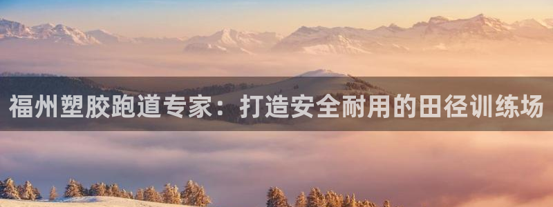 尊龙凯时不朽情缘：福州塑胶跑道专家：打造安全耐用的田径训练场