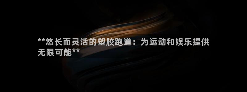 尊龙人生就要博旧版：**悠长而灵活的塑胶跑道：为运动和娱乐提供
无限可能**