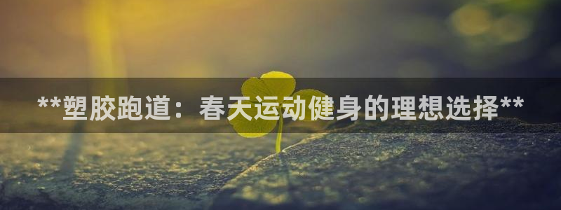 凯时平台官网RA来就送38：**塑胶跑道：春天运动健身的理想选择**