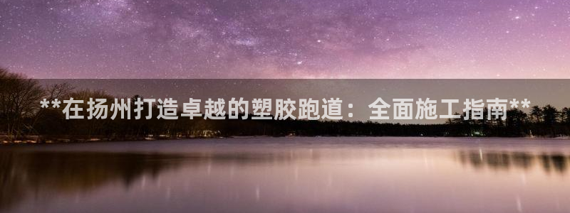 尊龙目前在哪：**在扬州打造卓越的塑胶跑道：全面施工指南**