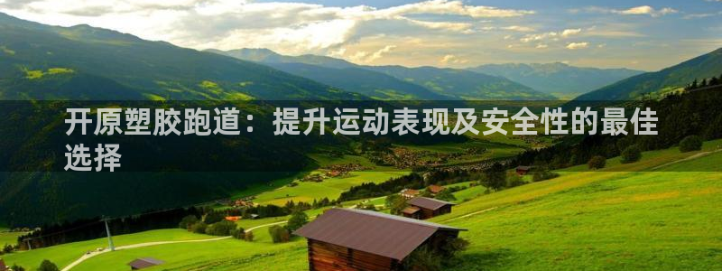 凯时官网手机版首页：开原塑胶跑道：提升运动表现及安全性的最佳
选择
