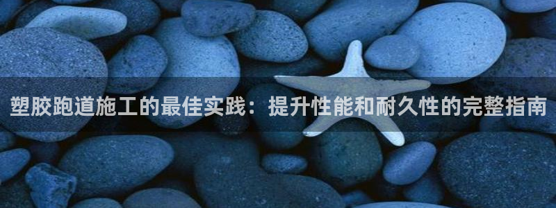 尊龙凯时人生就是博·(中国)：塑胶跑道施工的最佳实践：提升性能和耐久性的完整指南