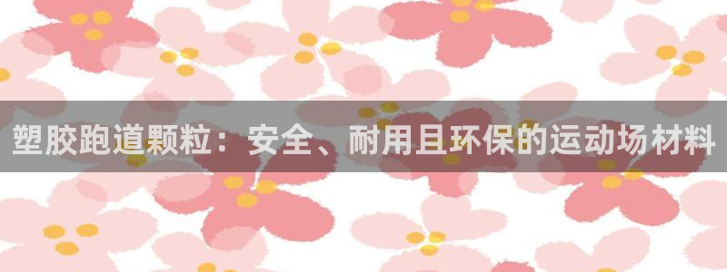 凯时ag旗舰厅网址是什么：塑胶跑道颗粒：安全、耐用且环保的运动场材料
