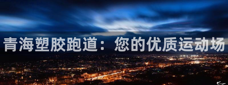 尊龙凯时平台不给出款怎么办：青海塑胶跑道：您的优质运动场