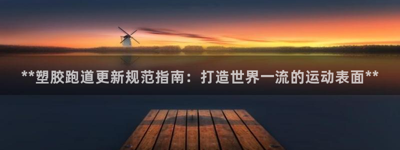 凯时k66官方发布：**塑胶跑道更新规范指南：打造世界一流的运动表面**