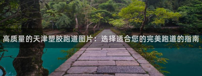 尊龙人生就是博旧版手机可靠送38元：高质量的天津塑胶跑道图片：选择适合您的完美跑道的指南