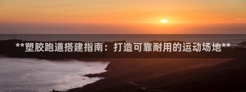 尊龙体育正规么：**塑胶跑道搭建指南：打造可靠耐用的运动场地**