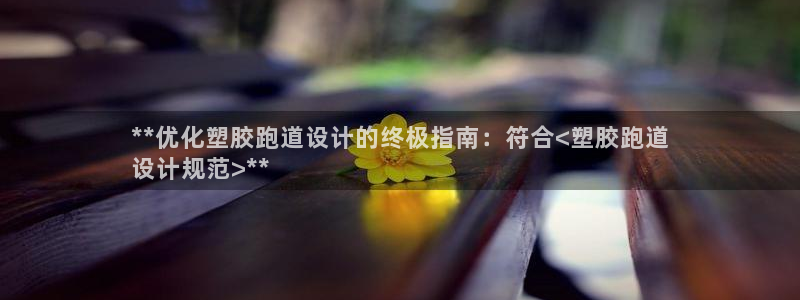 尊龙现金娱乐 下载：**优化塑胶跑道设计的终极指南：符合<塑胶跑道
设计规范>**