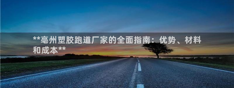 尊龙凯时人生就是搏 品牌专区：**亳州塑胶跑道厂家的全面指南：优势、材料
和成本**