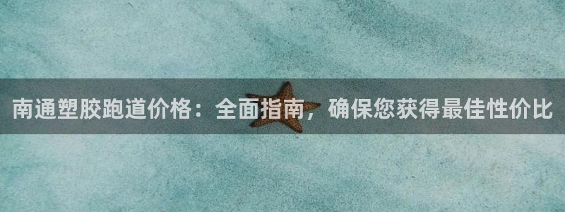 尊龙凯时有限公司：南通塑胶跑道价格：全面指南，确保您获得最佳性价比