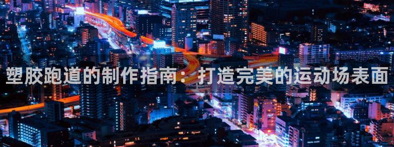 尊龙官方身高：塑胶跑道的制作指南：打造完美的运动场表面