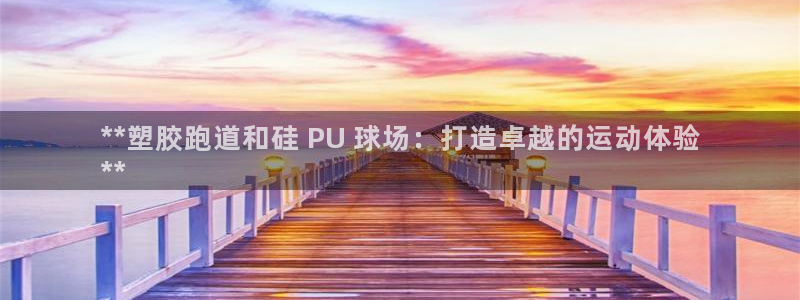 凯时赢来就送38：**塑胶跑道和硅 PU 球场：打造卓越的运动体验
**
