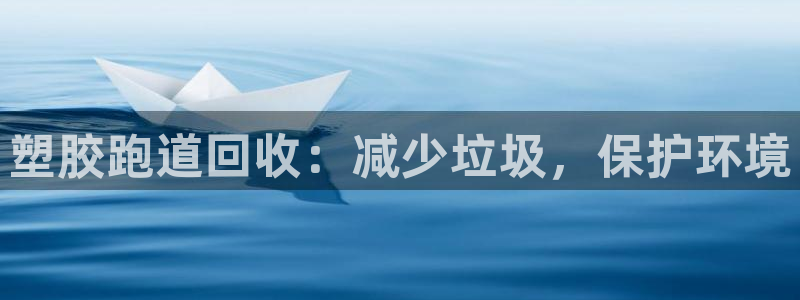尊龙凯时平台正规吗：塑胶跑道回收：减少垃圾，保护环境
