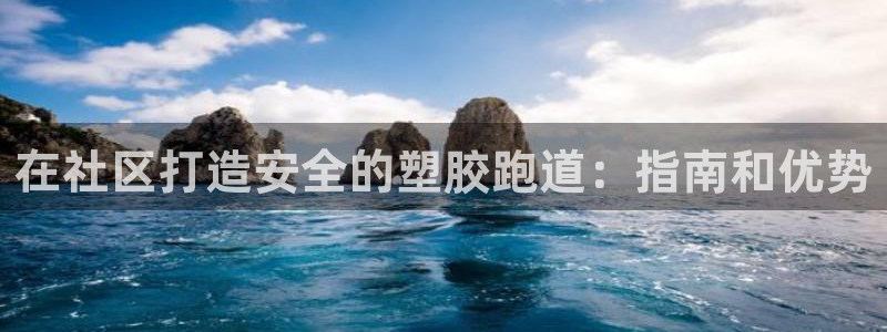 尊龙凯时总部在哪里：在社区打造安全的塑胶跑道：指南和优势