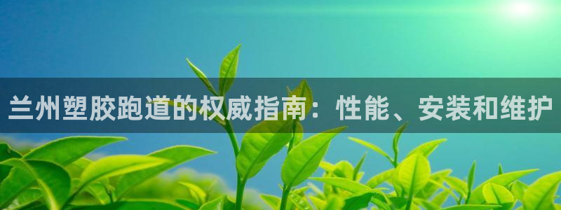 尊龙d88用现推选ag发财网：兰州塑胶跑道的权威指南：性能、安装和维护