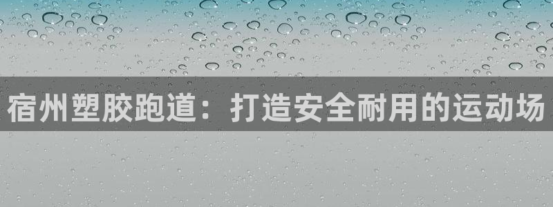 香港尊龙：宿州塑胶跑道：打造安全耐用的运动场