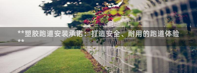 KB88凯时官网：**塑胶跑道安装承诺：打造安全、耐