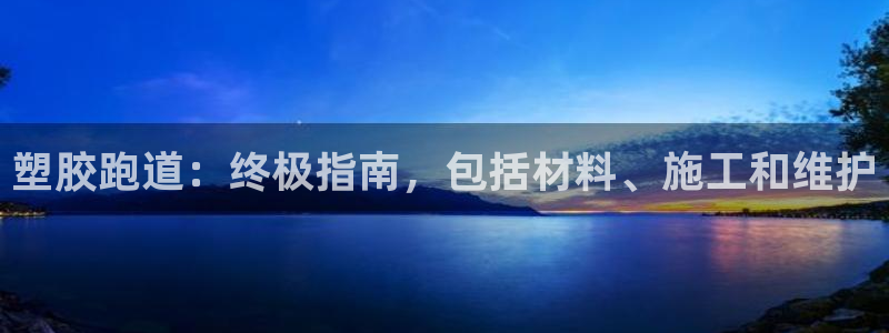 尊龙现金推荐ag发财网：塑胶跑道：终极指南，包括材料、施工和维护