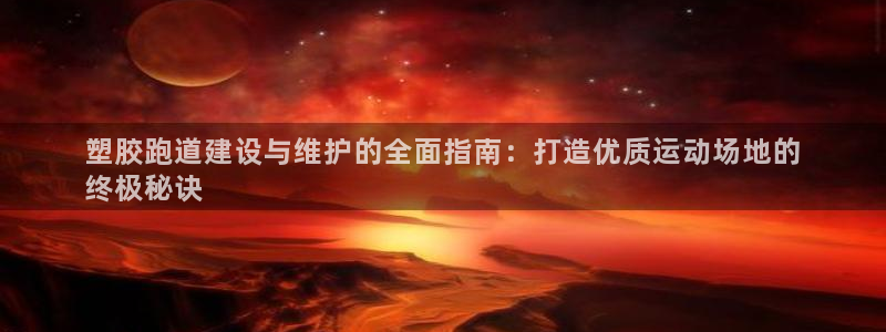 尊龙凯时 人生就是搏!：塑胶跑道建设与维护的全面指南