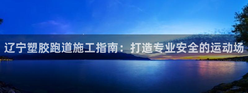 尊龙尊龙：辽宁塑胶跑道施工指南：打造专业安全的运动场