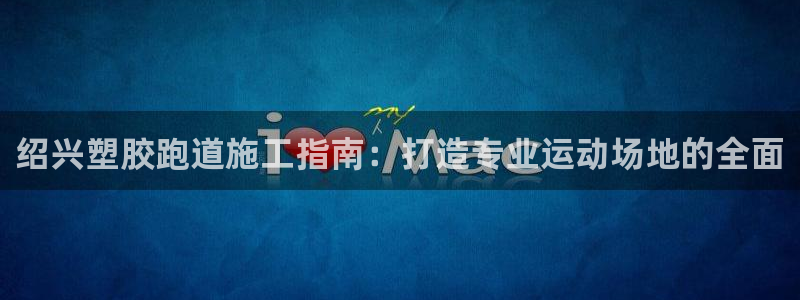 尊龙ag旗舰：绍兴塑胶跑道施工指南：打造专业运动场地