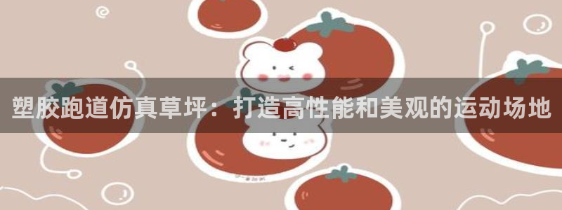 尊龙凯时始人生就是博：塑胶跑道仿真草坪：打造高性能和
