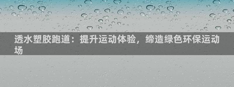 尊龙人生就是博登录网址下载：透水塑胶跑道：提升运动体验，缔造绿色环保运动
场