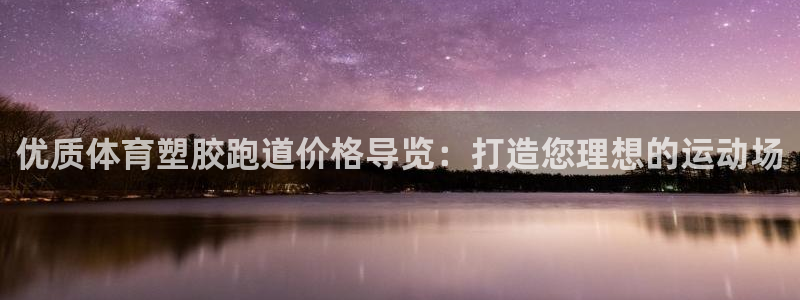 尊龙人生就是博：优质体育塑胶跑道价格导览：打造您理想的运动场