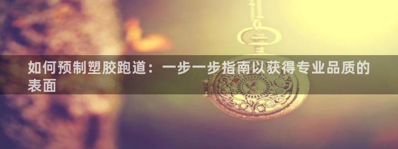 d88尊龙z6：如何预制塑胶跑道：一步一步指南以获得