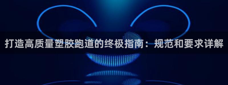 尊龙游戏官方网：打造高质量塑胶跑道的终极指南：规范和