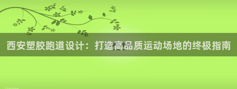 尊龙凯时人生就是博中国官网：西安塑胶跑道设计：打造高品质运动场地的终极指南