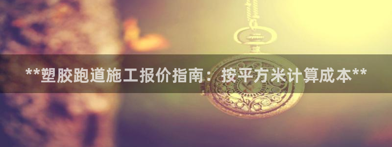 尊龙登录会员登录：**塑胶跑道施工报价指南：按平方米